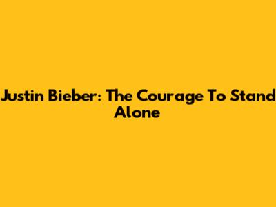 Justin Bieber: The Courage To Stand Alone