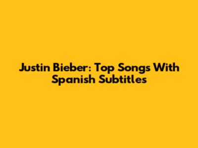 Justin Bieber: Top Songs With Spanish Subtitles