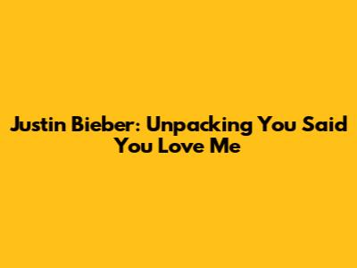 Justin Bieber: Unpacking 'You Said You Love Me'