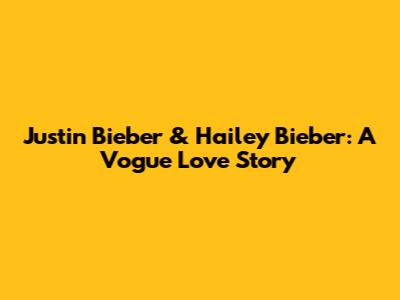 Justin Bieber & Hailey Bieber: A Vogue Love Story