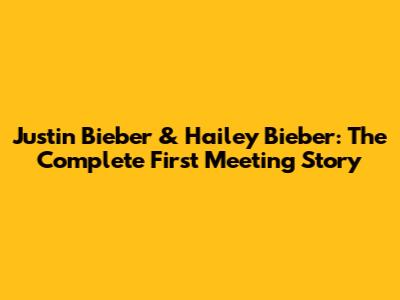 Justin Bieber & Hailey Bieber: The Complete First Meeting Story