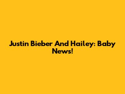 Justin Bieber And Hailey: Baby News!