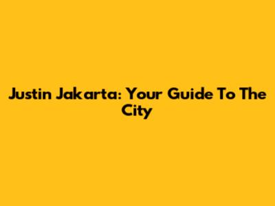 Justin Jakarta: Your Guide To The City