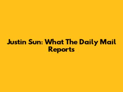 Justin Sun: What The Daily Mail Reports