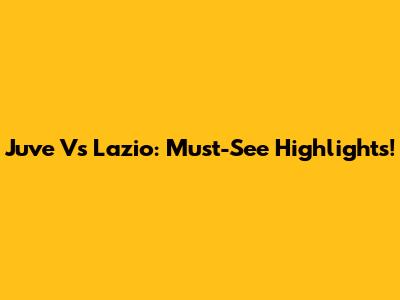 Juve Vs Lazio: Must-See Highlights!