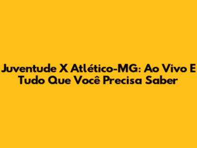 Juventude X Atlético-MG: Ao Vivo E Tudo Que Você Precisa Saber