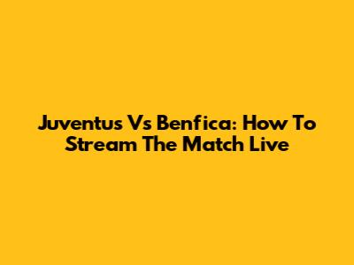 Juventus Vs Benfica: How To Stream The Match Live
