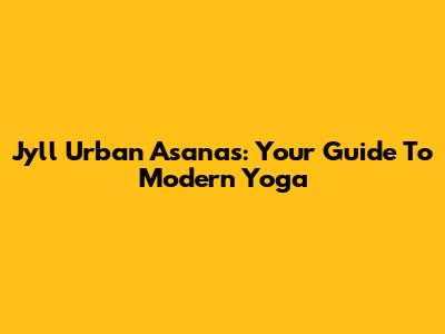 Jyll Urban Asanas: Your Guide To Modern Yoga