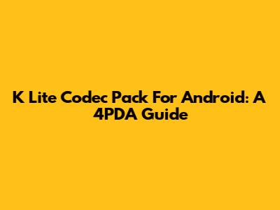 K Lite Codec Pack For Android: A 4PDA Guide