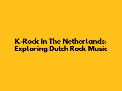 K-Rock In The Netherlands: Exploring Dutch Rock Music