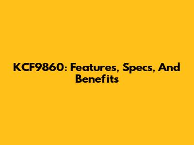 KCF9860: Features, Specs, And Benefits
