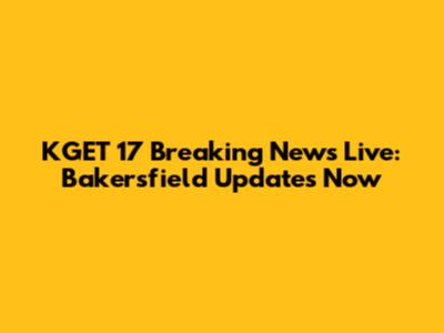 KGET 17 Breaking News Live: Bakersfield Updates Now