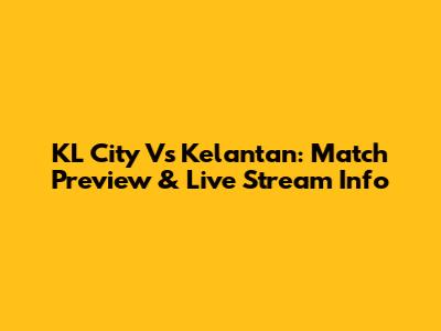KL City Vs Kelantan: Match Preview & Live Stream Info