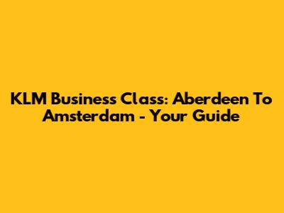 KLM Business Class: Aberdeen To Amsterdam - Your Guide