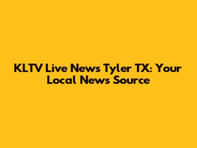 KLTV Live News Tyler TX: Your Local News Source