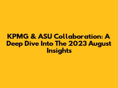 KPMG & ASU Collaboration: A Deep Dive Into The 2023 August Insights