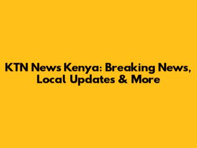 KTN News Kenya: Breaking News, Local Updates & More