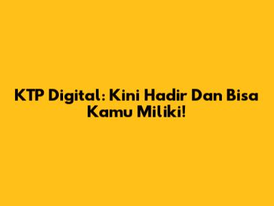 KTP Digital: Kini Hadir Dan Bisa Kamu Miliki!