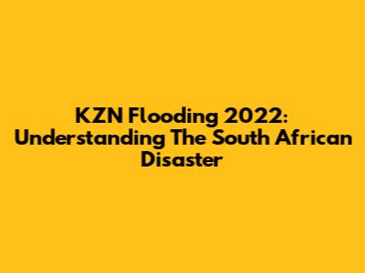 KZN Flooding 2022: Understanding The South African Disaster