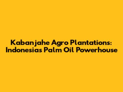 Kabanjahe Agro Plantations: Indonesia's Palm Oil Powerhouse