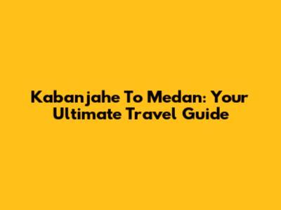 Kabanjahe To Medan: Your Ultimate Travel Guide