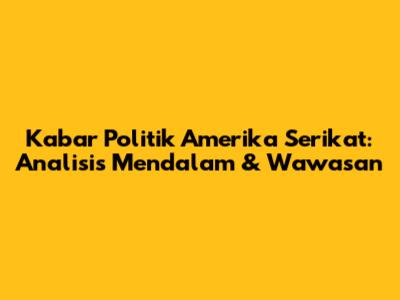 Kabar Politik Amerika Serikat: Analisis Mendalam & Wawasan