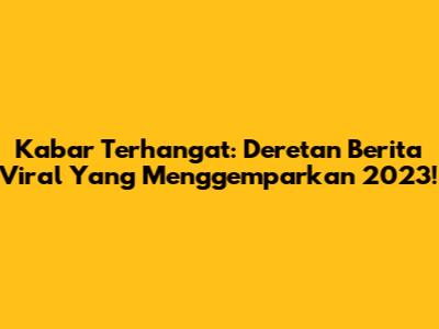 Kabar Terhangat: Deretan Berita Viral Yang Menggemparkan 2023!