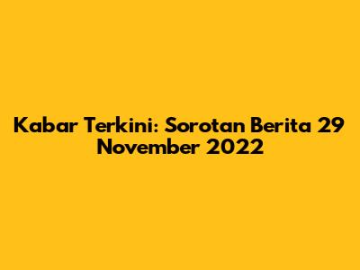 Kabar Terkini: Sorotan Berita 29 November 2022