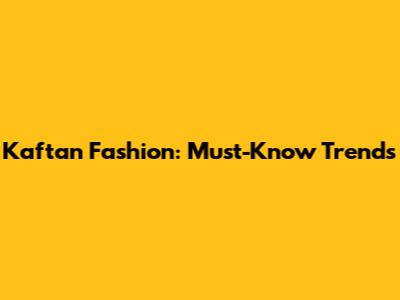Kaftan Fashion: Must-Know Trends