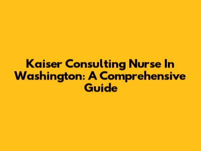 Kaiser Consulting Nurse In Washington: A Comprehensive Guide