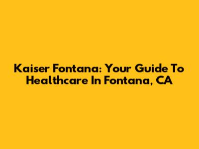 Kaiser Fontana: Your Guide To Healthcare In Fontana, CA