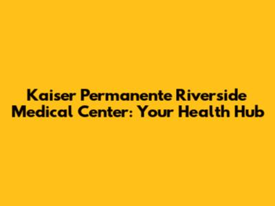 Kaiser Permanente Riverside Medical Center: Your Health Hub