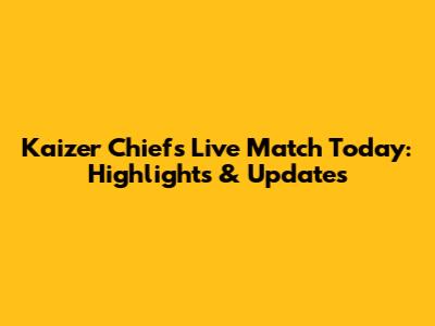 Kaizer Chiefs Live Match Today: Highlights & Updates