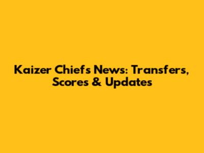 Kaizer Chiefs News: Transfers, Scores & Updates