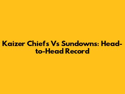 Kaizer Chiefs Vs Sundowns: Head-to-Head Record
