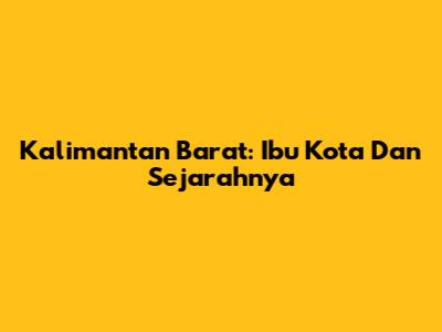 Kalimantan Barat: Ibu Kota Dan Sejarahnya