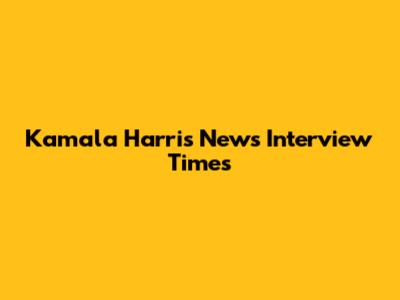 Kamala Harris News Interview Times