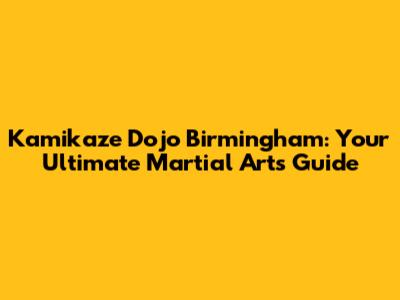 Kamikaze Dojo Birmingham: Your Ultimate Martial Arts Guide