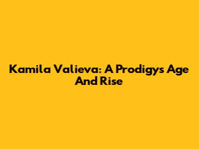 Kamila Valieva: A Prodigy's Age And Rise