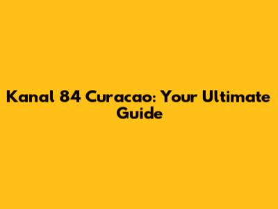 Kanal 84 Curacao: Your Ultimate Guide