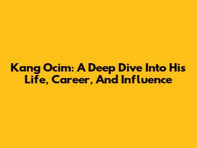 Kang Ocim: A Deep Dive Into His Life, Career, And Influence