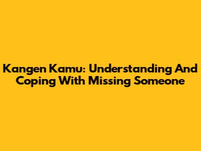 Kangen Kamu: Understanding And Coping With Missing Someone