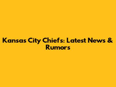 Kansas City Chiefs: Latest News & Rumors