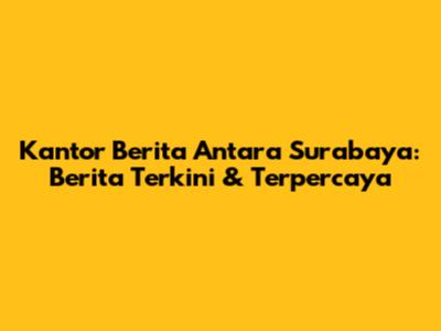 Kantor Berita Antara Surabaya: Berita Terkini & Terpercaya