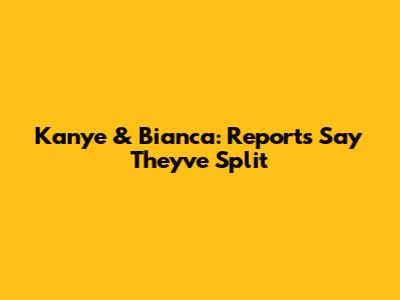 Kanye & Bianca: Reports Say They've Split