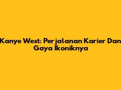 Kanye West: Perjalanan Karier Dan Gaya Ikoniknya