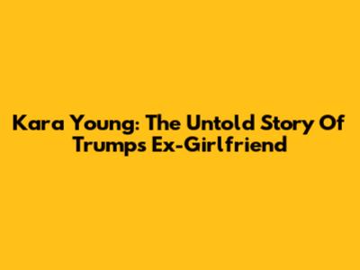Kara Young: The Untold Story Of Trump's Ex-Girlfriend