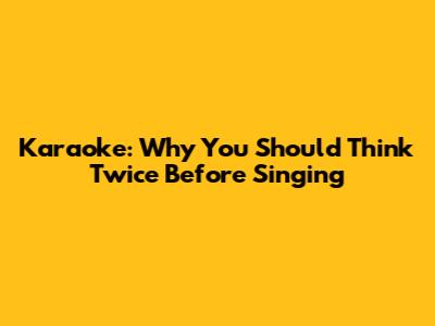 Karaoke: Why You Should Think Twice Before Singing
