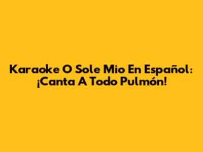 Karaoke "O Sole Mio" En Español: ¡Canta A Todo Pulmón!