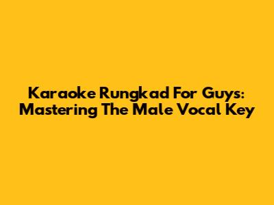 Karaoke Rungkad For Guys: Mastering The Male Vocal Key
